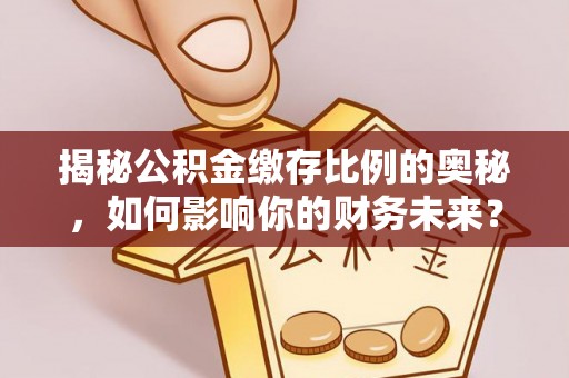 石家庄揭秘公积金缴存比例的奥秘，如何影响你的财务未来？