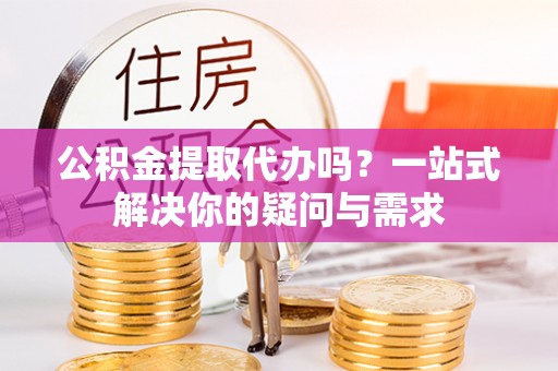 石家庄公积金提取代办吗？一站式解决你的疑问与需求