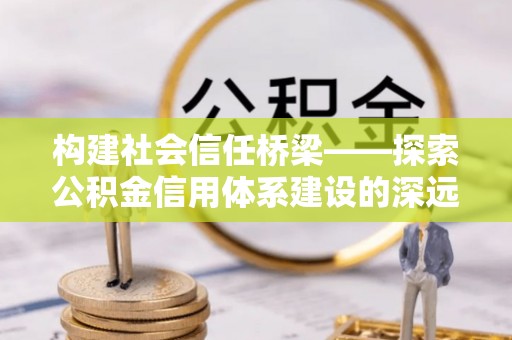 石家庄构建社会信任桥梁——探索公积金信用体系建设的深远意义