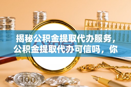 石家庄揭秘公积金提取代办服务，公积金提取代办可信吗，你需要知道的真相