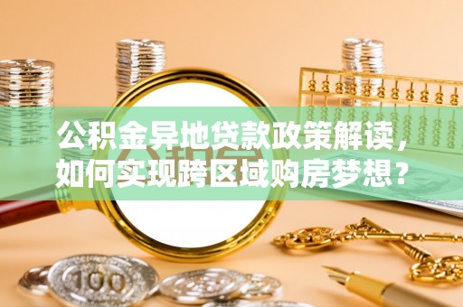石家庄公积金异地贷款政策解读，如何实现跨区域购房梦想？