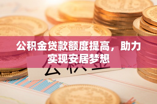 石家庄公积金贷款额度提高，助力实现安居梦想