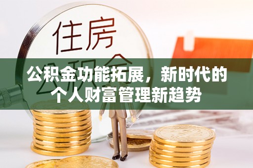石家庄公积金功能拓展，新时代的个人财富管理新趋势