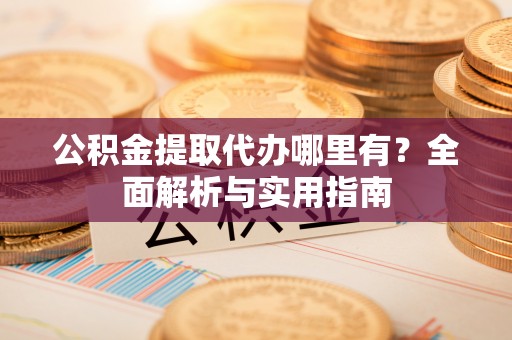 石家庄公积金提取代办哪里有？全面解析与实用指南