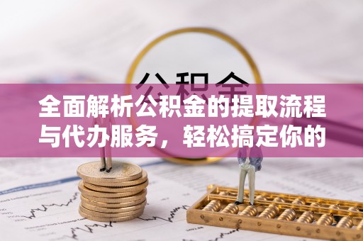 石家庄全面解析公积金的提取流程与代办服务，轻松搞定你的公积金咨询代办提取