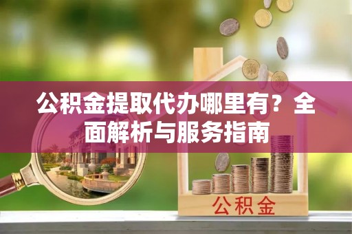 石家庄公积金提取代办哪里有？全面解析与服务指南