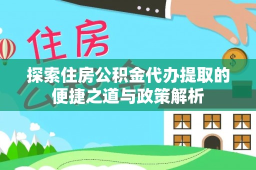 石家庄探索住房公积金代办提取的便捷之道与政策解析