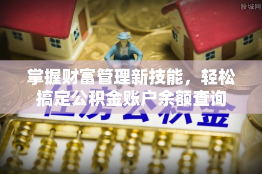 石家庄掌握财富管理新技能，轻松搞定公积金账户余额查询