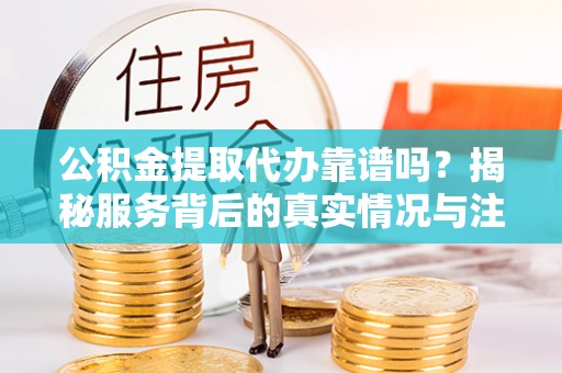 石家庄公积金提取代办靠谱吗？揭秘服务背后的真实情况与注意事项