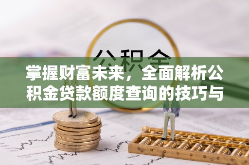 石家庄掌握财富未来，全面解析公积金贷款额度查询的技巧与策略