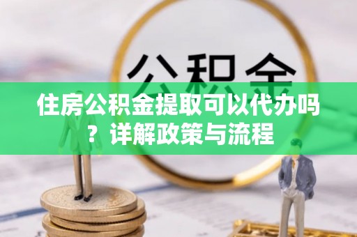 石家庄住房公积金提取可以代办吗？详解政策与流程