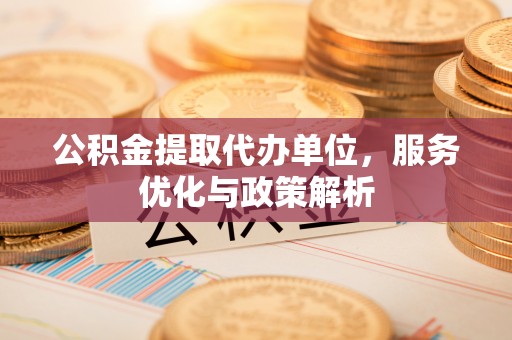石家庄公积金提取代办单位，服务优化与政策解析