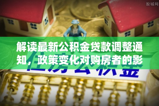 石家庄解读最新公积金贷款调整通知，政策变化对购房者的影响与应对策略