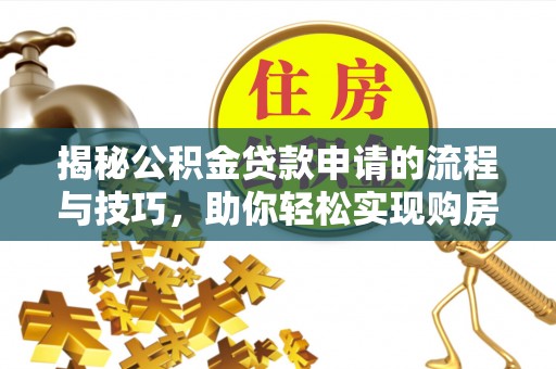 石家庄揭秘公积金贷款申请的流程与技巧，助你轻松实现购房梦