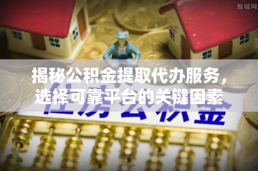 石家庄揭秘公积金提取代办服务，选择可靠平台的关键因素