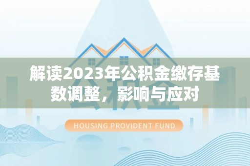 石家庄解读2023年公积金缴存基数调整，影响与应对