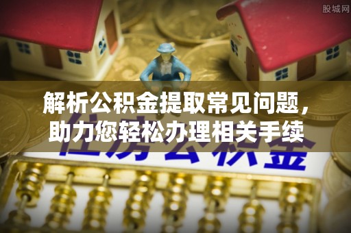 石家庄解析公积金提取常见问题，助力您轻松办理相关手续