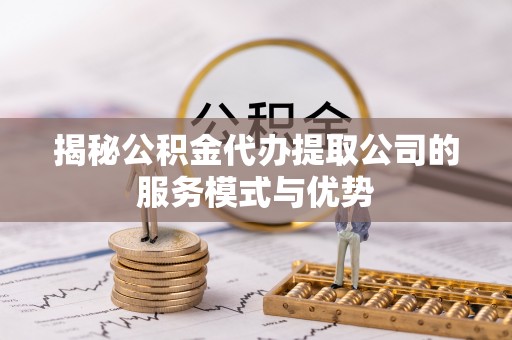 石家庄揭秘公积金代办提取公司的服务模式与优势