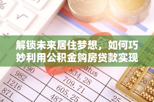石家庄解锁未来居住梦想，如何巧妙利用公积金购房贷款实现房产投资