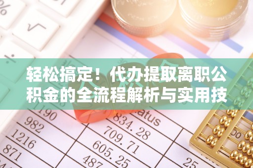 石家庄轻松搞定！代办提取离职公积金的全流程解析与实用技巧