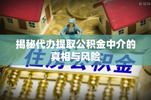石家庄揭秘代办提取公积金中介的真相与风险