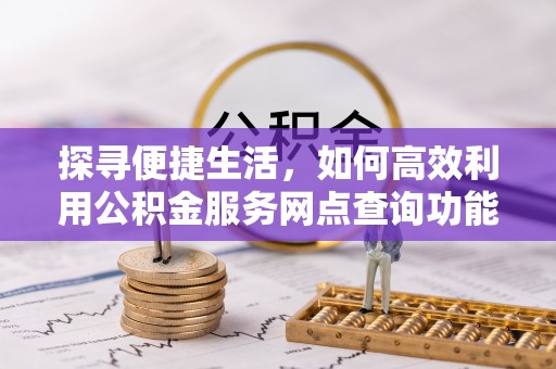 石家庄探寻便捷生活，如何高效利用公积金服务网点查询功能