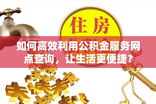 石家庄如何高效利用公积金服务网点查询，让生活更便捷？