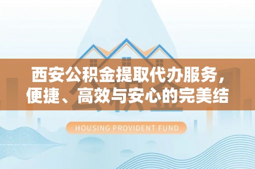 石家庄西安公积金提取代办服务，便捷、高效与安心的完美结合