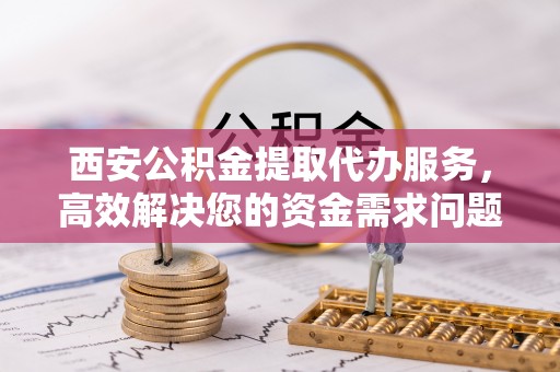 石家庄西安公积金提取代办服务，高效解决您的资金需求问题