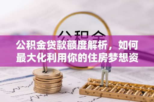 石家庄公积金贷款额度解析，如何最大化利用你的住房梦想资金