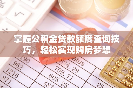石家庄掌握公积金贷款额度查询技巧，轻松实现购房梦想