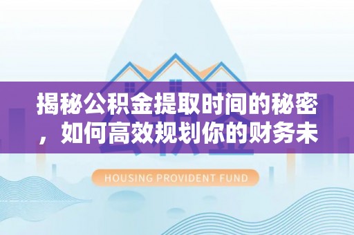 石家庄揭秘公积金提取时间的秘密，如何高效规划你的财务未来