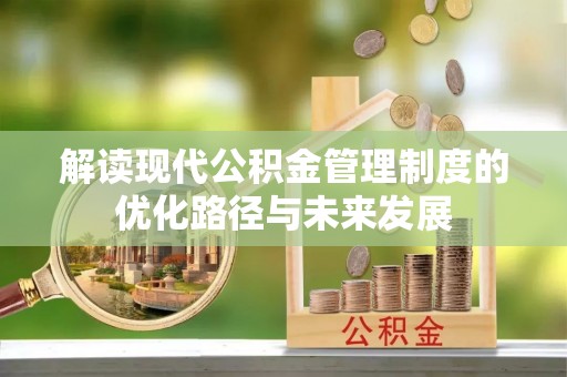 石家庄解读现代公积金管理制度的优化路径与未来发展