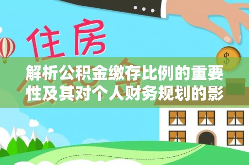 石家庄解析公积金缴存比例的重要性及其对个人财务规划的影响