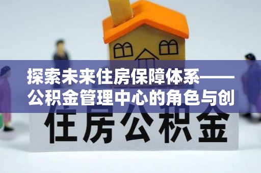 石家庄探索未来住房保障体系——公积金管理中心的角色与创新