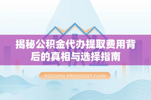 石家庄揭秘公积金代办提取费用背后的真相与选择指南