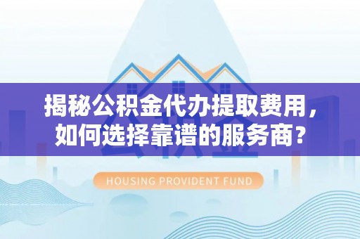 石家庄揭秘公积金代办提取费用，如何选择靠谱的服务商？