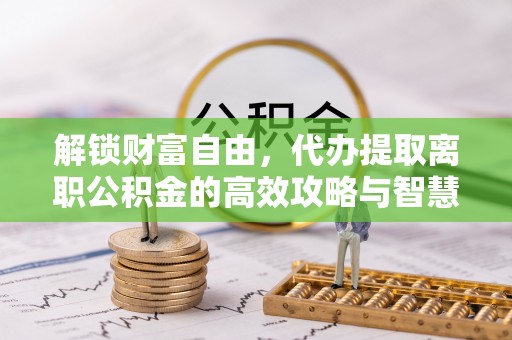 石家庄解锁财富自由，代办提取离职公积金的高效攻略与智慧选择