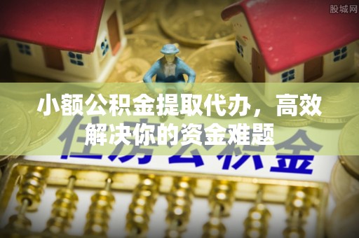 石家庄小额公积金提取代办，高效解决你的资金难题