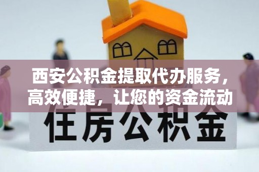 石家庄西安公积金提取代办服务，高效便捷，让您的资金流动更灵活