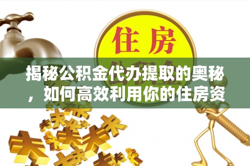 石家庄揭秘公积金代办提取的奥秘，如何高效利用你的住房资金