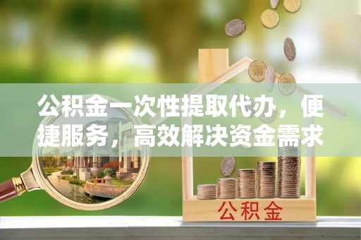石家庄公积金一次性提取代办，便捷服务，高效解决资金需求