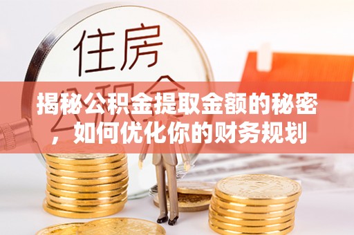 石家庄揭秘公积金提取金额的秘密，如何优化你的财务规划
