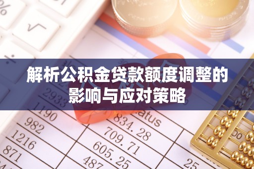 石家庄解析公积金贷款额度调整的影响与应对策略