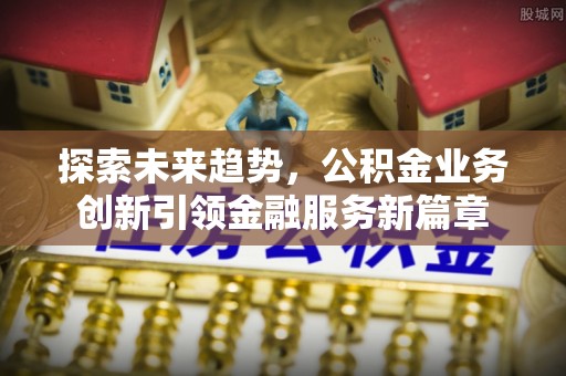 石家庄探索未来趋势，公积金业务创新引领金融服务新篇章