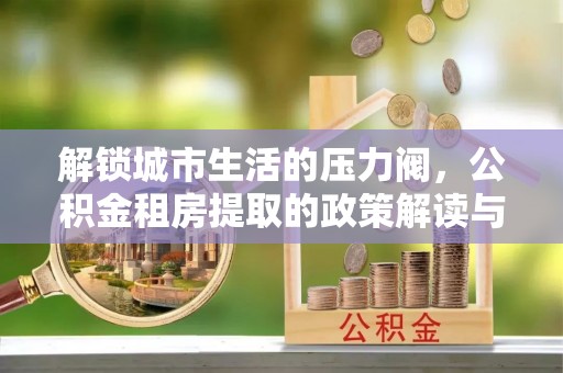 石家庄解锁城市生活的压力阀，公积金租房提取的政策解读与实践指南