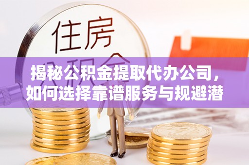 石家庄揭秘公积金提取代办公司，如何选择靠谱服务与规避潜在风险