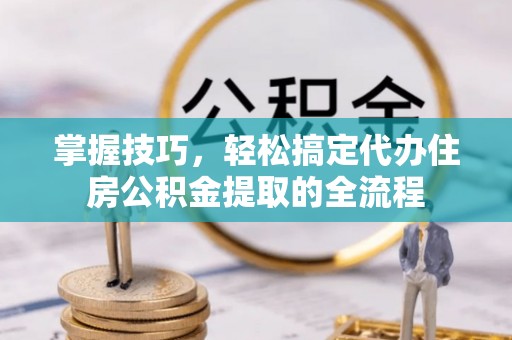 石家庄掌握技巧，轻松搞定代办住房公积金提取的全流程