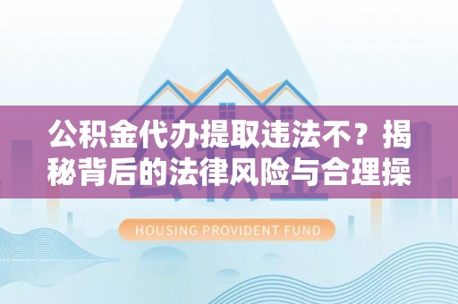 石家庄公积金代办提取违法不？揭秘背后的法律风险与合理操作