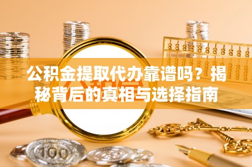 石家庄公积金提取代办靠谱吗？揭秘背后的真相与选择指南
